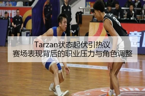 Tarzan状态起伏引热议 赛场表现背后的职业压力与角色调整